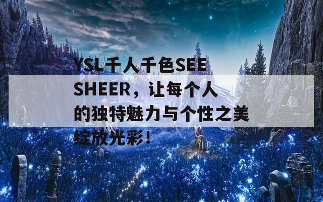 YSL千人千色SEESHEER，让每个人的独特魅力与个性之美绽放光彩！