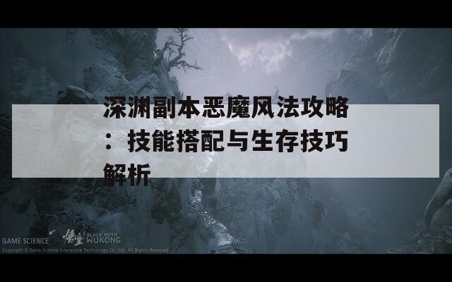 深渊副本恶魔风法攻略：技能搭配与生存技巧解析
