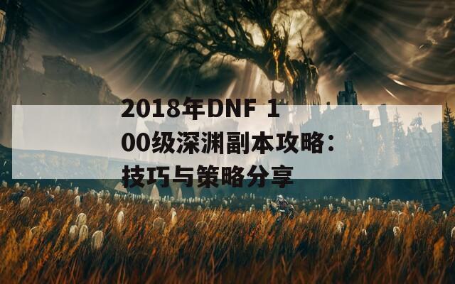 2018年DNF 100级深渊副本攻略：技巧与策略分享