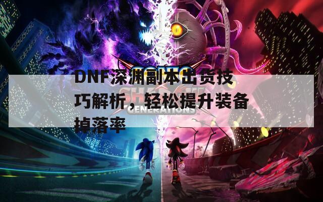DNF深渊副本出货技巧解析，轻松提升装备掉落率