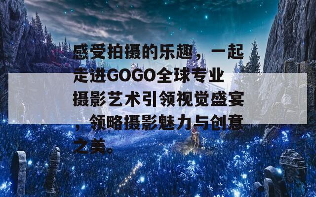 感受拍摄的乐趣，一起走进GOGO全球专业摄影艺术引领视觉盛宴，领略摄影魅力与创意之美。