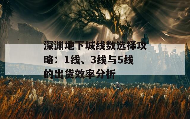 深渊地下城线数选择攻略：1线、3线与5线的出货效率分析