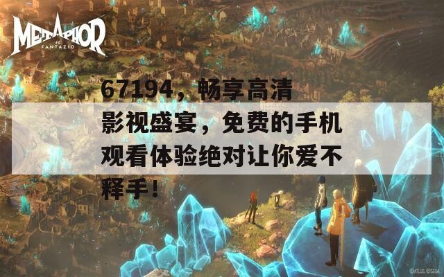 67194，畅享高清影视盛宴，免费的手机观看体验绝对让你爱不释手！