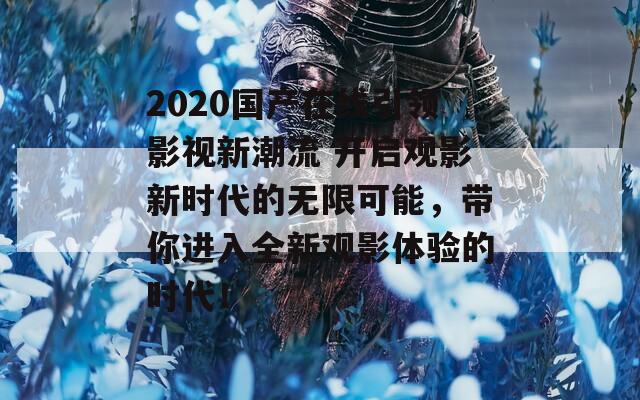 2020国产在线引领影视新潮流 开启观影新时代的无限可能，带你进入全新观影体验的时代！