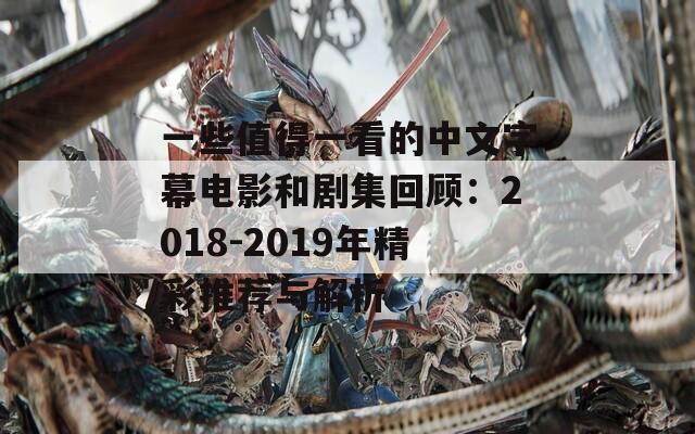一些值得一看的中文字幕电影和剧集回顾：2018-2019年精彩推荐与解析