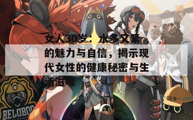 女人30岁：水多又紧的魅力与自信，揭示现代女性的健康秘密与生活滋味