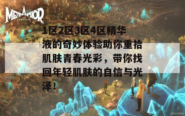 1区2区3区4区精华液的奇妙体验助你重拾肌肤青春光彩，带你找回年轻肌肤的自信与光泽！