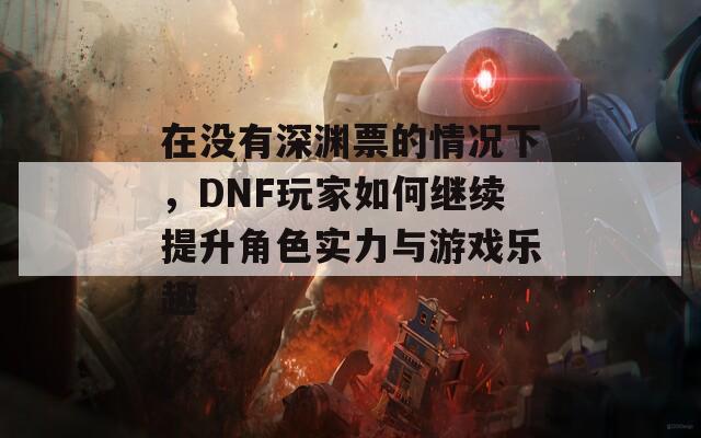在没有深渊票的情况下，DNF玩家如何继续提升角色实力与游戏乐趣