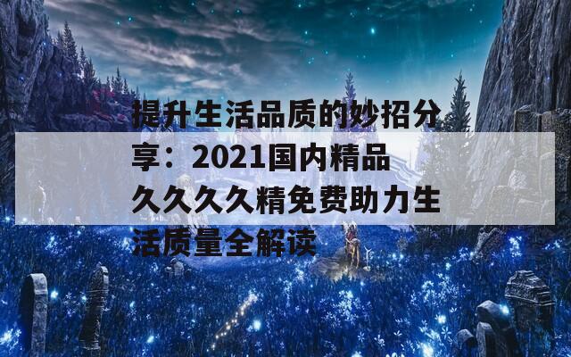 提升生活品质的妙招分享：2021国内精品久久久久精免费助力生活质量全解读