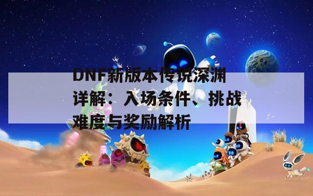 DNF新版本传说深渊详解：入场条件、挑战难度与奖励解析