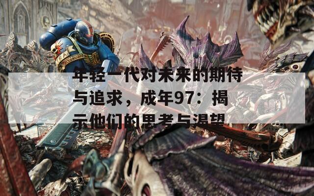 年轻一代对未来的期待与追求，成年97：揭示他们的思考与渴望