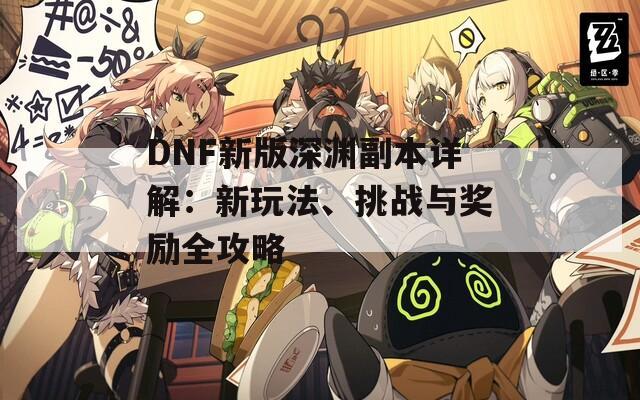 DNF新版深渊副本详解：新玩法、挑战与奖励全攻略