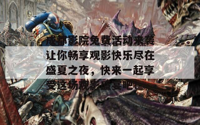 成都影院免费活动来袭让你畅享观影快乐尽在盛夏之夜，快来一起享受这场观影盛宴吧！