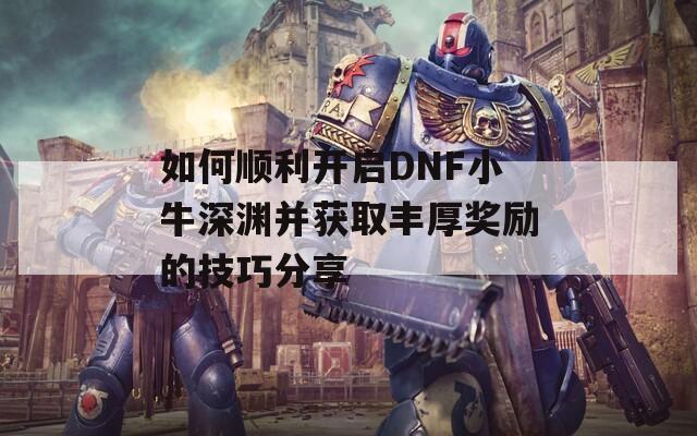 如何顺利开启DNF小牛深渊并获取丰厚奖励的技巧分享