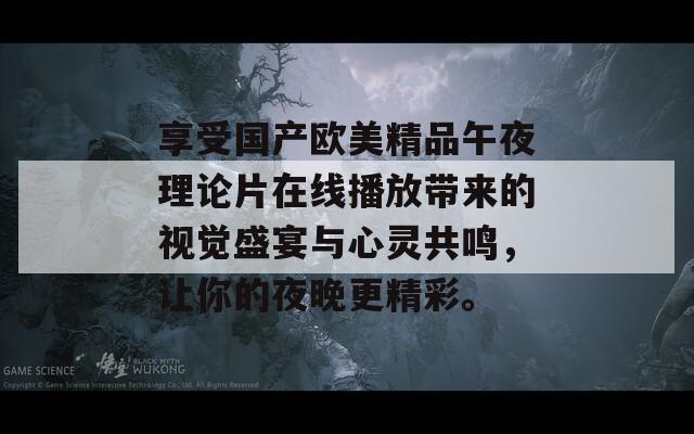 享受国产欧美精品午夜理论片在线播放带来的视觉盛宴与心灵共鸣，让你的夜晚更精彩。