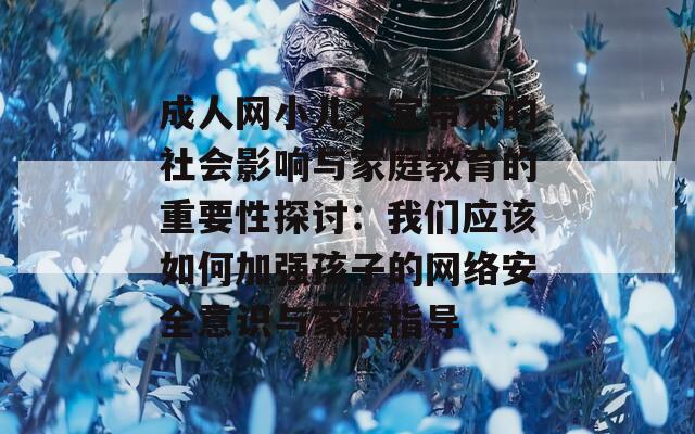 成人网小儿不宜带来的社会影响与家庭教育的重要性探讨：我们应该如何加强孩子的网络安全意识与家庭指导