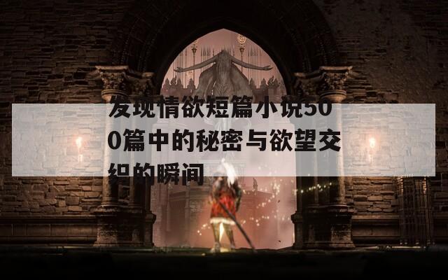 发现情欲短篇小说500篇中的秘密与欲望交织的瞬间