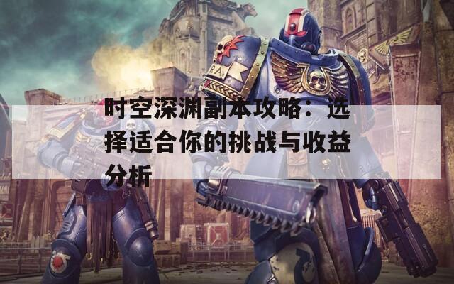 时空深渊副本攻略：选择适合你的挑战与收益分析
