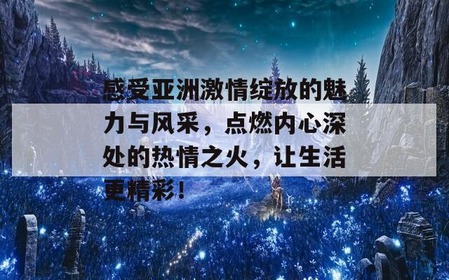 感受亚洲激情绽放的魅力与风采，点燃内心深处的热情之火，让生活更精彩！