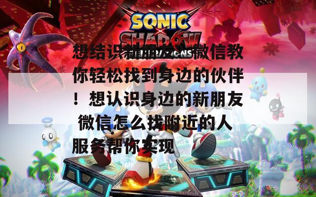 想结识新朋友？微信教你轻松找到身边的伙伴！想认识身边的新朋友 微信怎么找附近的人服务帮你实现