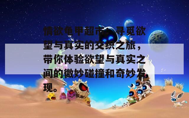 情欲龟甲超市：寻觅欲望与真实的交织之旅，带你体验欲望与真实之间的微妙碰撞和奇妙发现。
