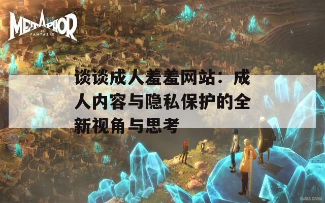 谈谈成人羞羞网站：成人内容与隐私保护的全新视角与思考