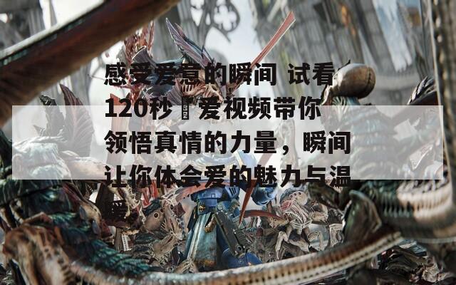 感受爱意的瞬间 试看120秒倣爱视频带你领悟真情的力量，瞬间让你体会爱的魅力与温暖。
