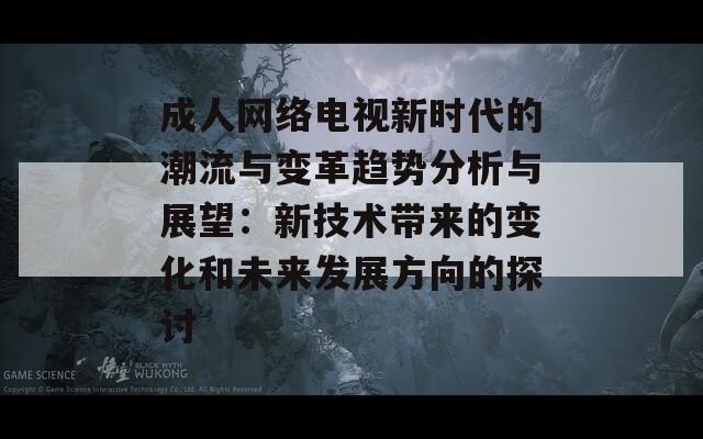 成人网络电视新时代的潮流与变革趋势分析与展望：新技术带来的变化和未来发展方向的探讨