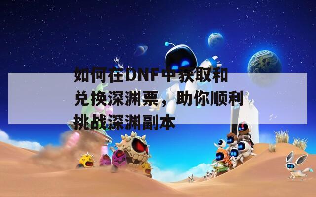 如何在DNF中获取和兑换深渊票，助你顺利挑战深渊副本