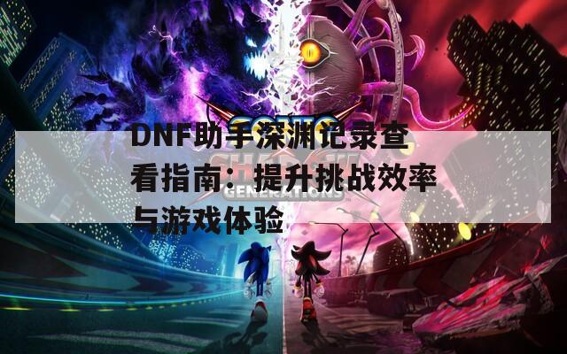 DNF助手深渊记录查看指南：提升挑战效率与游戏体验