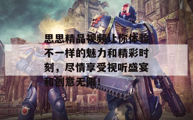 思思精品视频让你体验不一样的魅力和精彩时刻，尽情享受视听盛宴和创意无限！