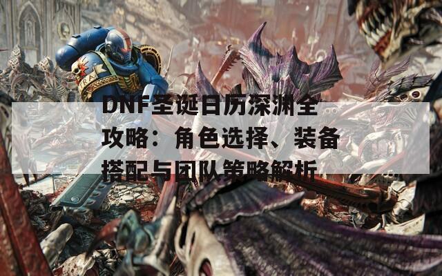 DNF圣诞日历深渊全攻略：角色选择、装备搭配与团队策略解析