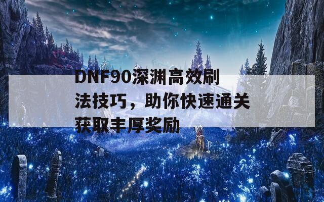 DNF90深渊高效刷法技巧，助你快速通关获取丰厚奖励