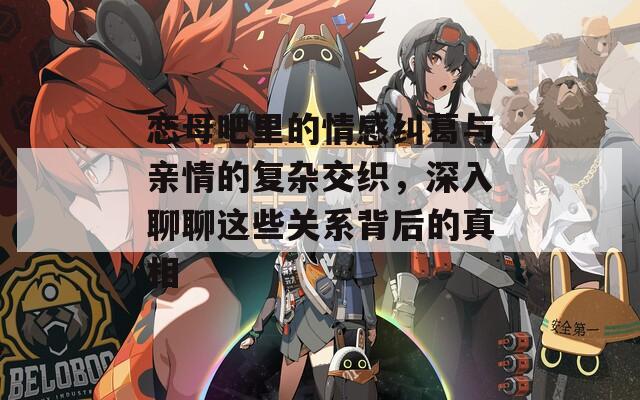 恋母吧里的情感纠葛与亲情的复杂交织，深入聊聊这些关系背后的真相