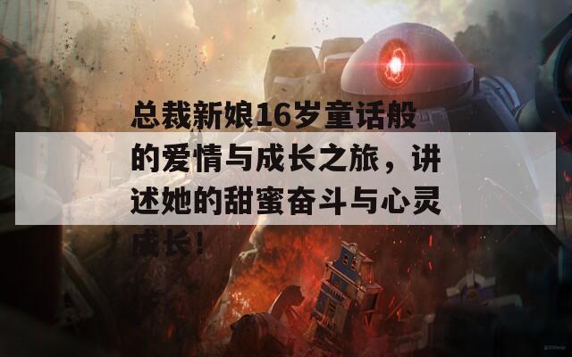 总裁新娘16岁童话般的爱情与成长之旅，讲述她的甜蜜奋斗与心灵成长！
