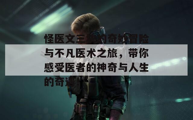 怪医文三块的奇妙冒险与不凡医术之旅，带你感受医者的神奇与人生的奇遇！