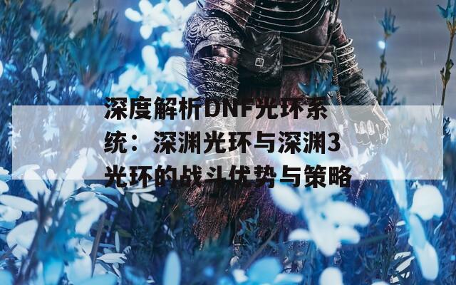 深度解析DNF光环系统：深渊光环与深渊3光环的战斗优势与策略