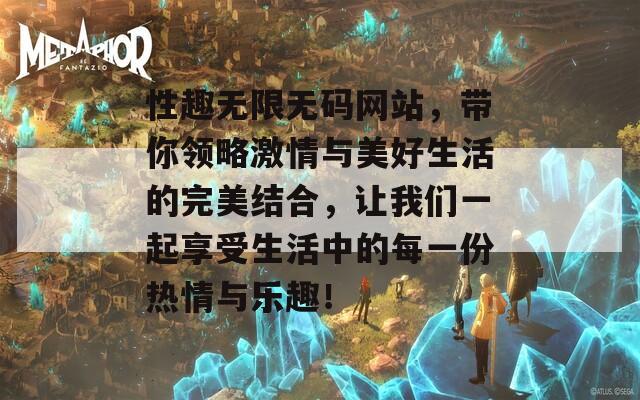 性趣无限无码网站，带你领略激情与美好生活的完美结合，让我们一起享受生活中的每一份热情与乐趣！