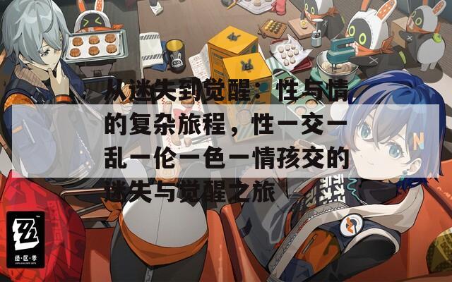 从迷失到觉醒：性与情的复杂旅程，性一交一乱一伦一色一情孩交的迷失与觉醒之旅