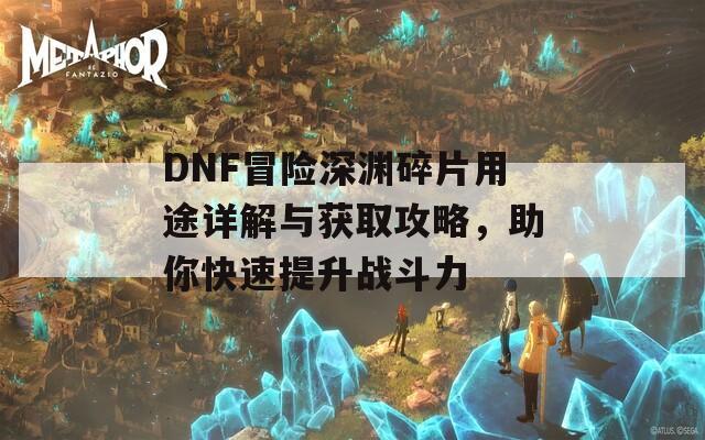 DNF冒险深渊碎片用途详解与获取攻略，助你快速提升战斗力