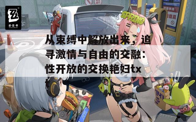 从束缚中解放出来，追寻激情与自由的交融：性开放的交换艳妇txt