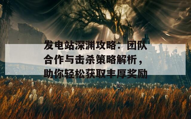 发电站深渊攻略：团队合作与击杀策略解析，助你轻松获取丰厚奖励