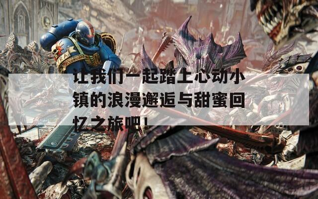 让我们一起踏上心动小镇的浪漫邂逅与甜蜜回忆之旅吧！