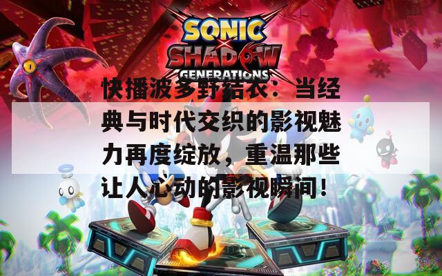 快播波多野结衣：当经典与时代交织的影视魅力再度绽放，重温那些让人心动的影视瞬间！