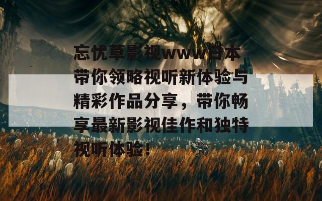 忘忧草影视www日本带你领略视听新体验与精彩作品分享，带你畅享最新影视佳作和独特视听体验！
