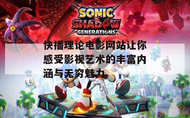快播理论电影网站让你感受影视艺术的丰富内涵与无穷魅力