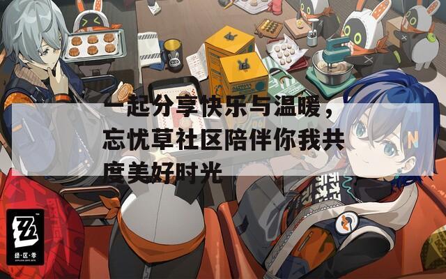 一起分享快乐与温暖，忘忧草社区陪伴你我共度美好时光