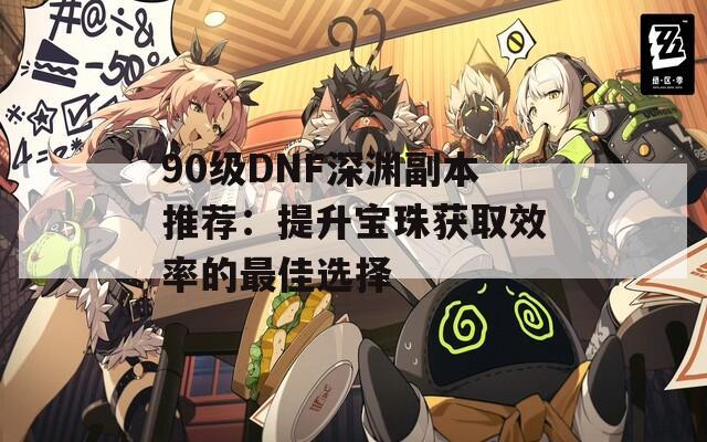 90级DNF深渊副本推荐：提升宝珠获取效率的最佳选择