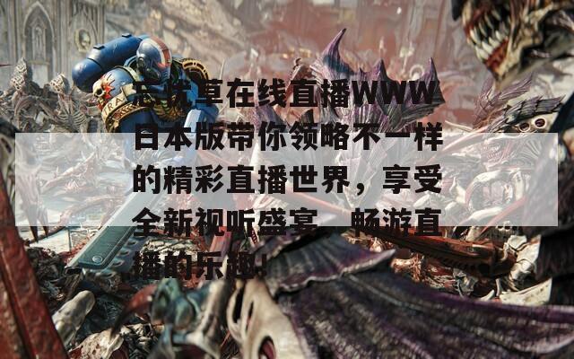 忘忧草在线直播WWW日本版带你领略不一样的精彩直播世界，享受全新视听盛宴，畅游直播的乐趣！
