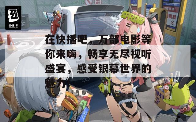 在快播吧，万部电影等你来嗨，畅享无尽视听盛宴，感受银幕世界的魅力！